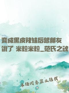 变成黑皮辣妹后跟朋友做了 米粒米粒